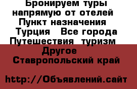 Бронируем туры напрямую от отелей › Пункт назначения ­ Турция - Все города Путешествия, туризм » Другое   . Ставропольский край